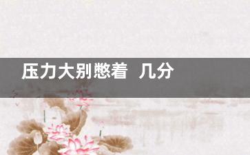 压力大别憋着  几分钟舒缓情绪减压方法(压力大憋不住尿)